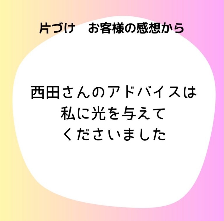 片付けお客様の感想から「西田さんのアドバイスは私に光を与えてくださいました」