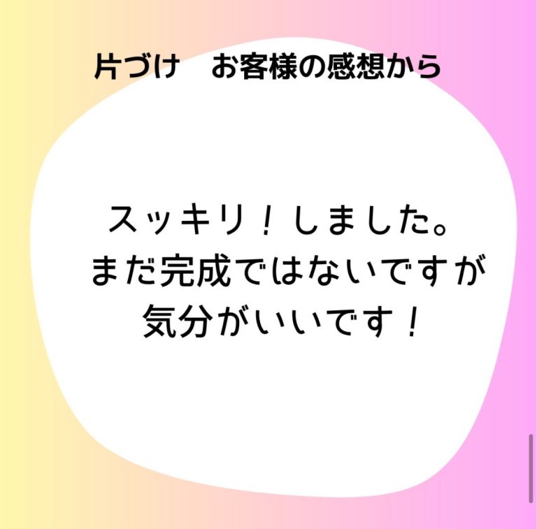 片付けお客様の感想から「スッキリ！しました。まだ完成ではないですが気分がいいです！」